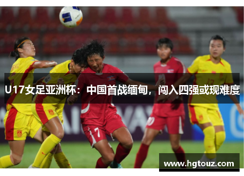 U17女足亚洲杯：中国首战缅甸，闯入四强或现难度